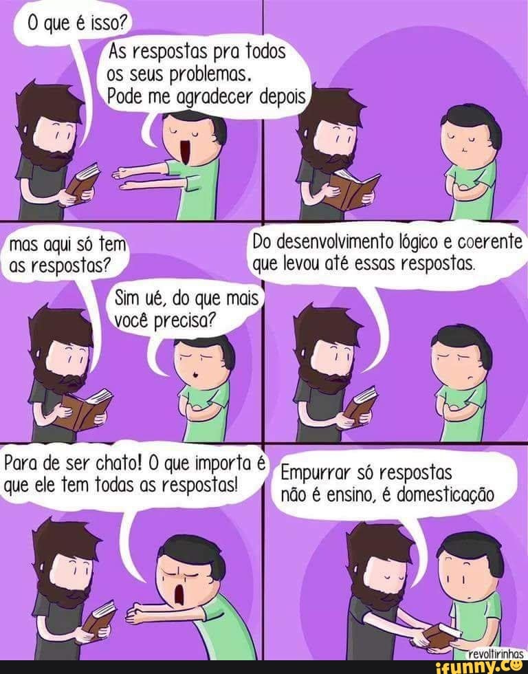 Às respostas pra todos
os seus problemas.
Pode me agradecer depois
Do desenvolvimento lógico e coerente
que levou até essas respostas.
Para de ser chato! O que importa
que ele tem todas as respostas!