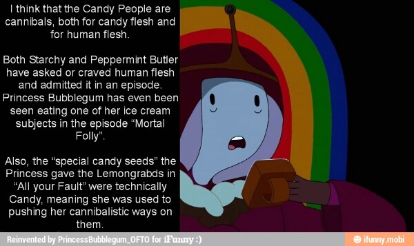 I think that the Candy People are
cannibals, both for candy flesh and
ER
for human flesh
Both Starchy and Peppermint Butler
have asked or craved human flesh
and admitted it in an episode.
seen eating one of her ice cream
subjects in the episode "Mortal
Folly"
the "special candy
Princess gave the Lemongrabds in
