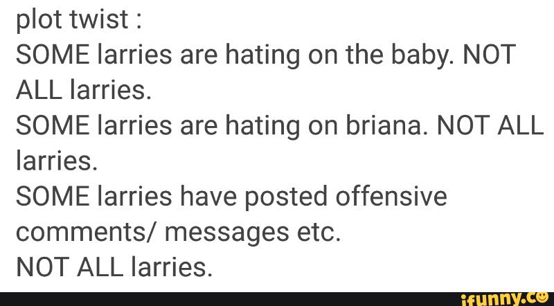 plot twist :
SOME Iarries are hating on the baby. NOT
ALL Iarries.
SOME Iarries are hating on briana. NOT ALL
Iarries.
SOME Iarries have posted offensive
comments/ messages etc.
NOT ALL Iarries.