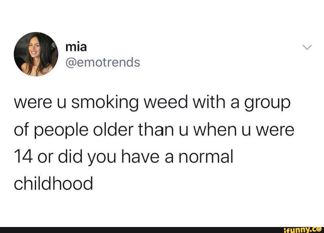 were u smoking weed with a group
of people older than u when u were
14 or did you have a normal
childhood