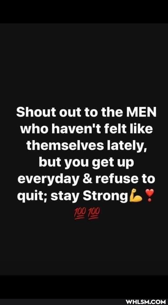 Shout out to the MEN who haven't felt like themselves lately, but you get up everyday & refuse to quit; stay Strong