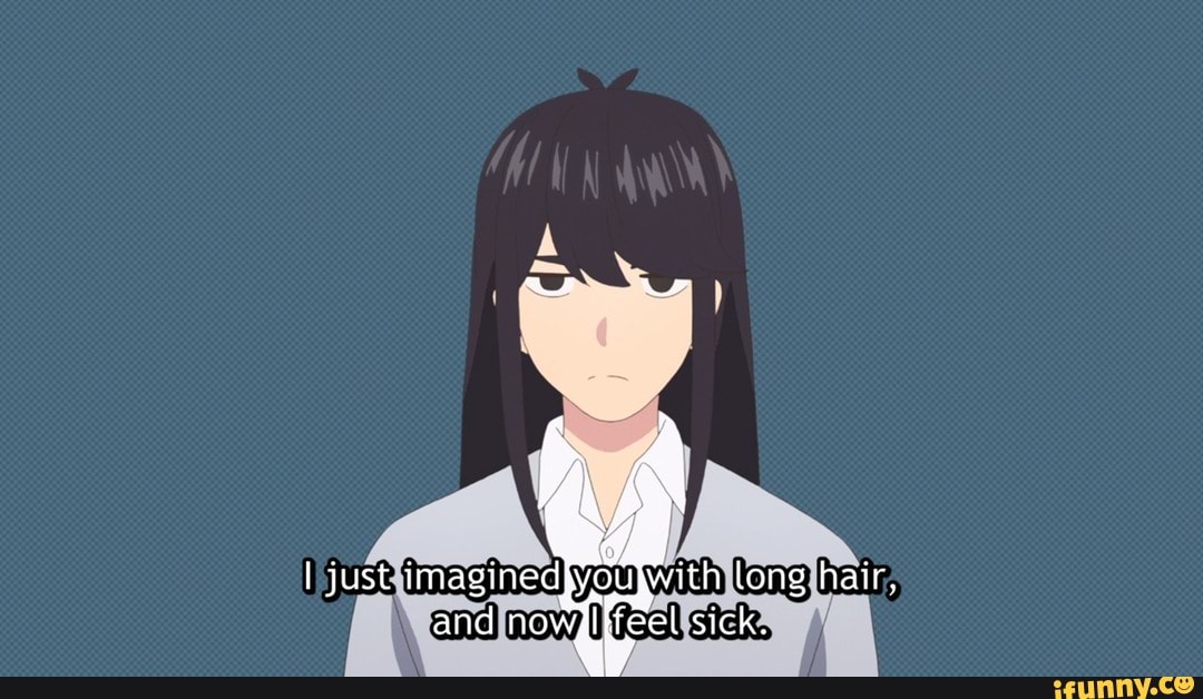 just imagined you long hair,
and nowglifeel sick.
