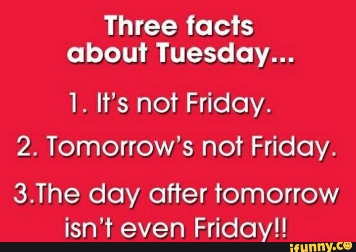 Three facts about Tuesday… 1. It’s not Friday. 2. Tomorrow’s not