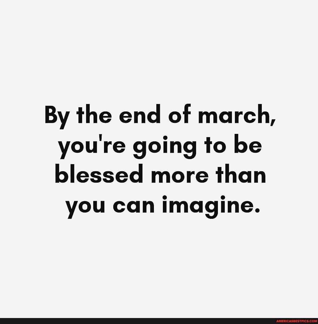 By the end of march, you're going to be blessed more than
you can imagine.