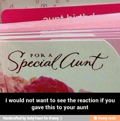 I would not want to see the reaction if you
gave this to your aunt - I would not want to see the reaction if you gave this to your aunt