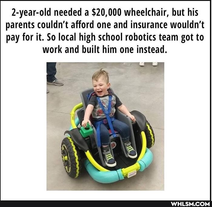 2-year-old needed a $20,000 wheelchair, but his parents couldn't afford one and insurance wouldn't pay for it. So local high school robotics team got to work and built him one instead.
gE 4