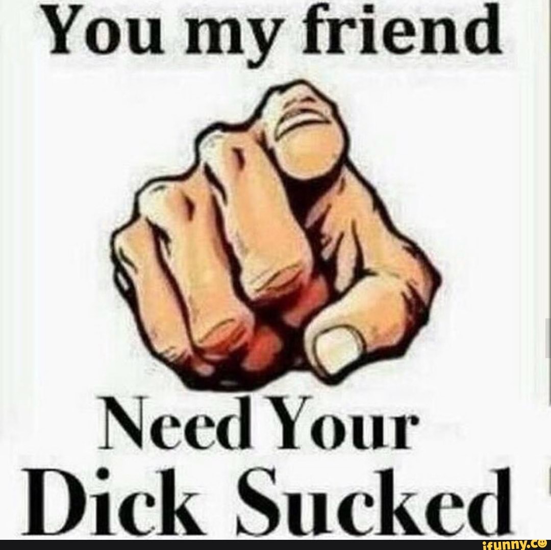 You my friend Need Your Dick Sucked ª - iFunny