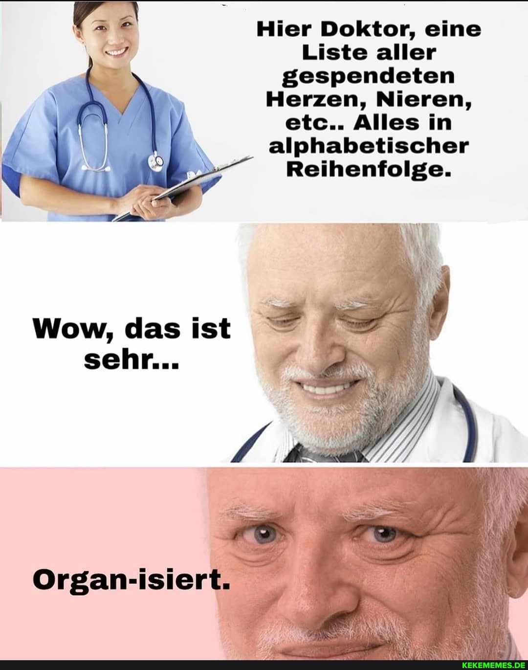 Hier Doktor, eine
Liste aller gespendeten
Herzen, Nieren, etc.. Alles in
alphabetischer
Reihenfolge.
Wow, das ist sehr...