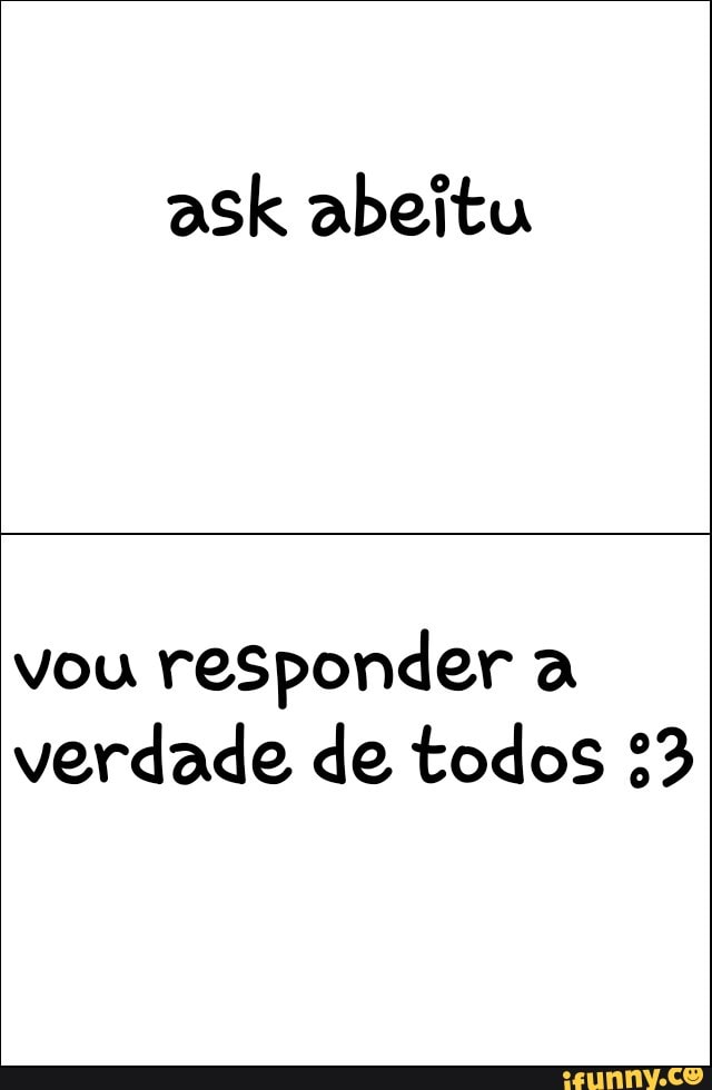 ask abeitu
vou
responder a
verdade de todos 33