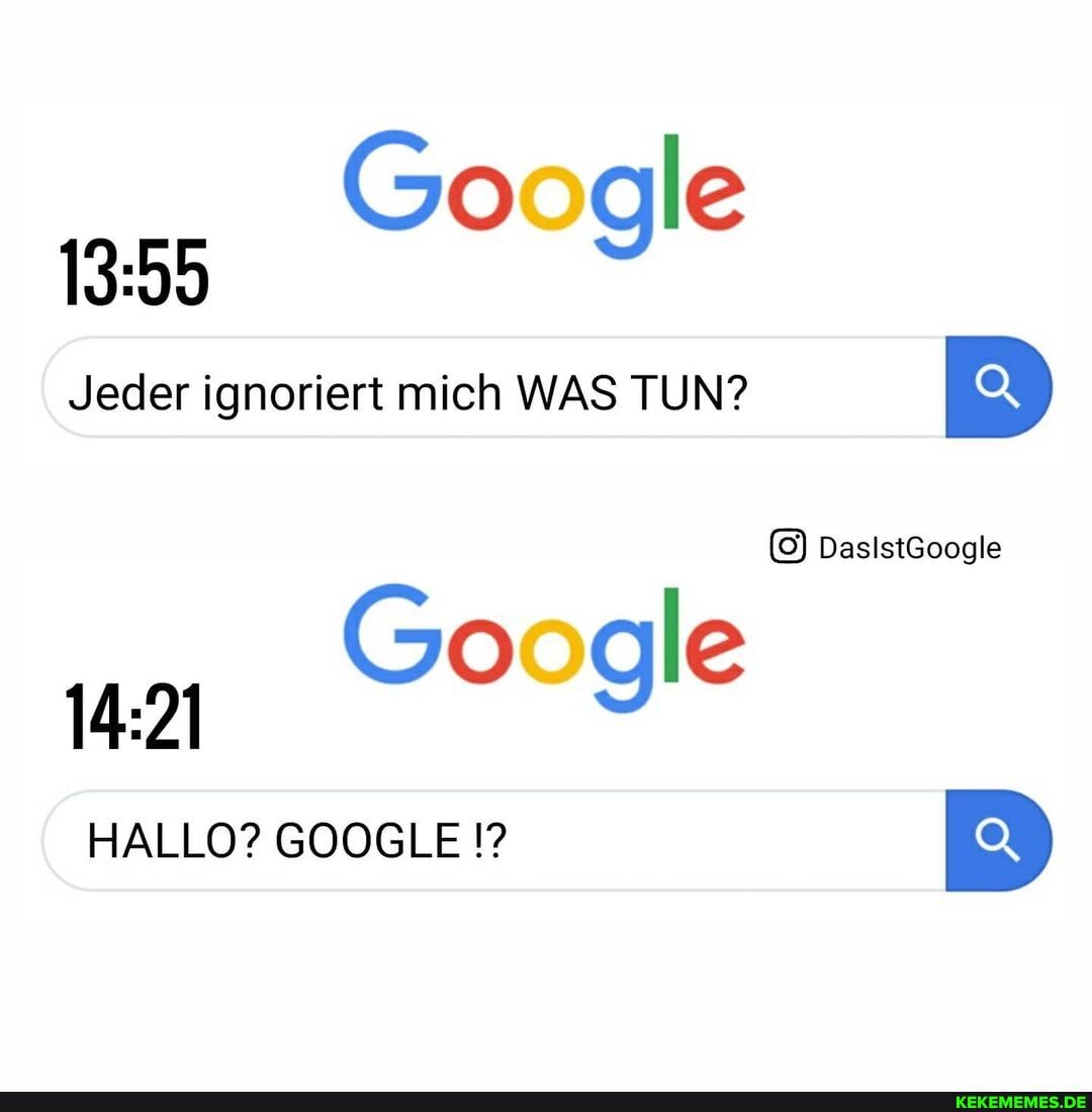 Google
Jeder ignoriert mich WAS TUN? Q
DasistGoogle
Google
HALLO? GOOGLE Q