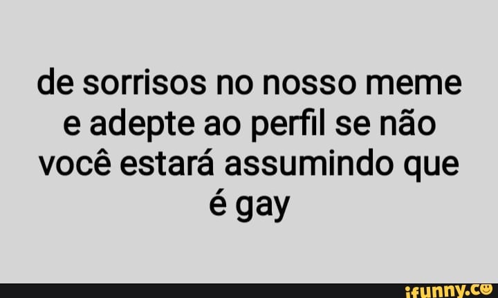 de sorrisos no nosso meme
e adepte ao perfil se não
você estará assumindo que
é gay