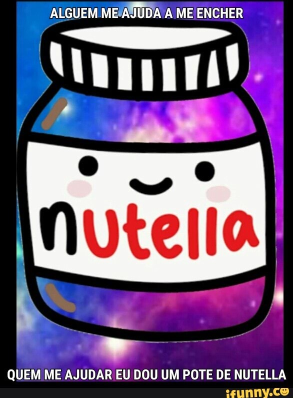 QUEM ME AJUDAR EU DOU UM POTE DE NUTELLA