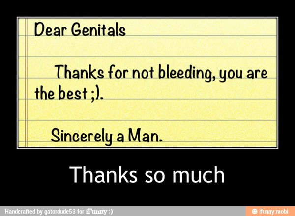 Dear Genitals
Thanks for not
bleeding, you are
Sincerely a
Man.
Thanks so much - Thanks so much