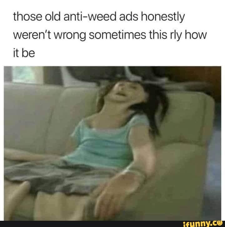those old anti-weed ads honestly weren't wrong sometimes this rly how
it be