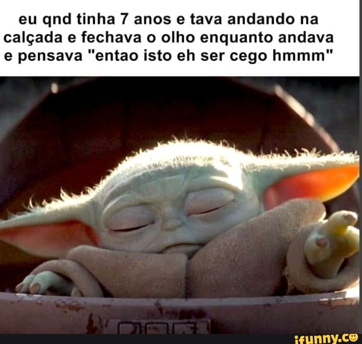 eu qnd tinha 7 anos e tava andando na
calçada e fechava o olho enquanto andava
e pensava "entao isto eh ser cego hmmm"