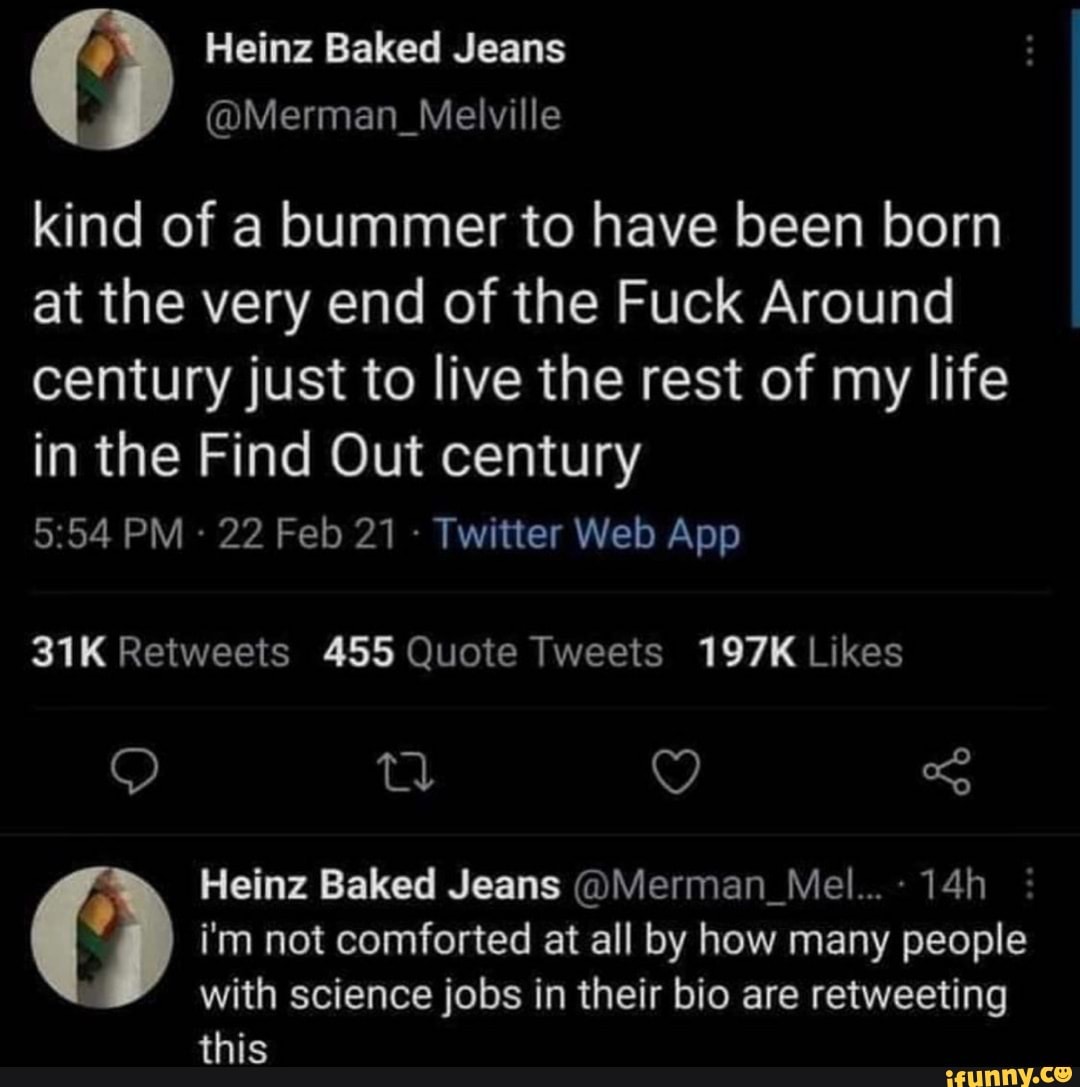 kind of a bummer to have been born at the very end of the Fuck Around century just to live the rest of my life in the Find Out century
Retweeits 455 Quote Tweets 197K Likes
Heinz Baked Jeans @Merman_Mel...- i'm not comforted at all by how many people
with science jobs in their bio are retweeting this