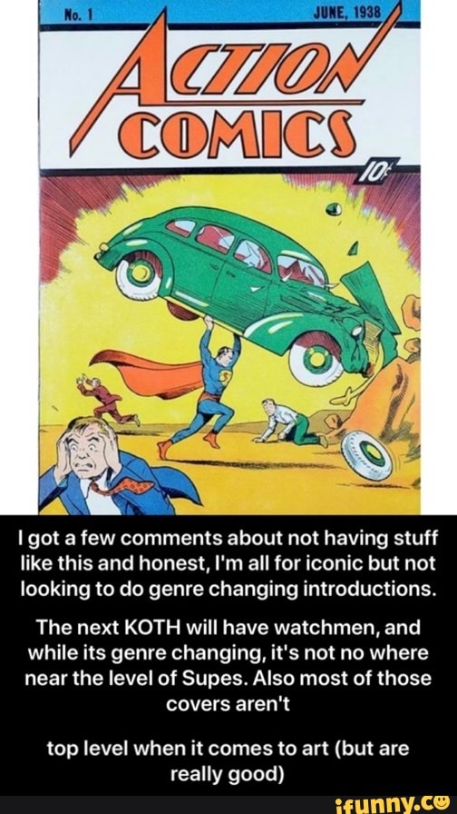 I got a few comments about not having stuff
like this and honest, I'm all for iconic but not
looking to do genre changing introductions.
The next KOTH will have watchmen, and
while its genre changing, it's not no where
near the level of Supes. Also most of those
covers aren't
top level when it comes to art (but are
really good) - top level when it comes to art (but are really good)