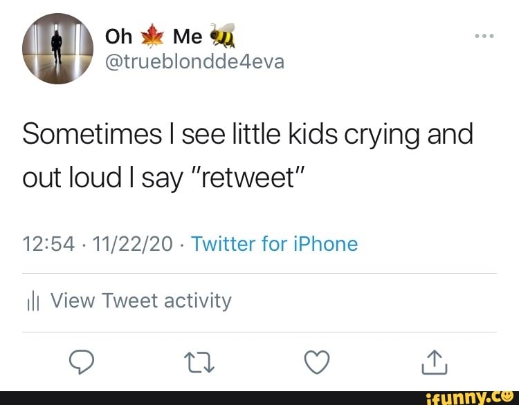Oh Me
@trueblondde4eva
Sometimes I see little kids crying and
out loud I say "retweet"
- - Twitter for iPhone
ill View Tweet activity