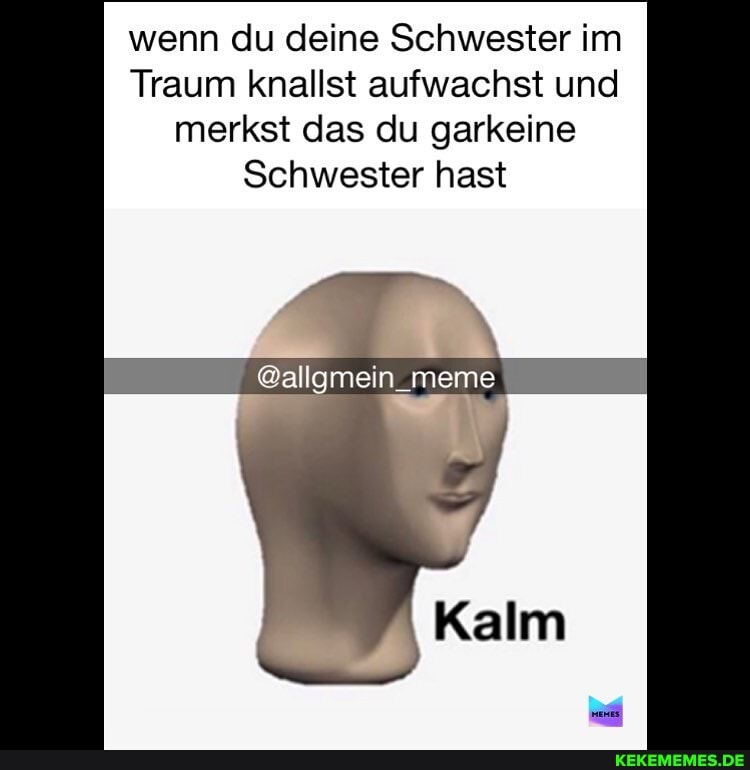 wenn du deine Schwester im
Traum knallst aufwachst und merkst das du garkeine
Schwester hast
@allgmein_meme
Kalm