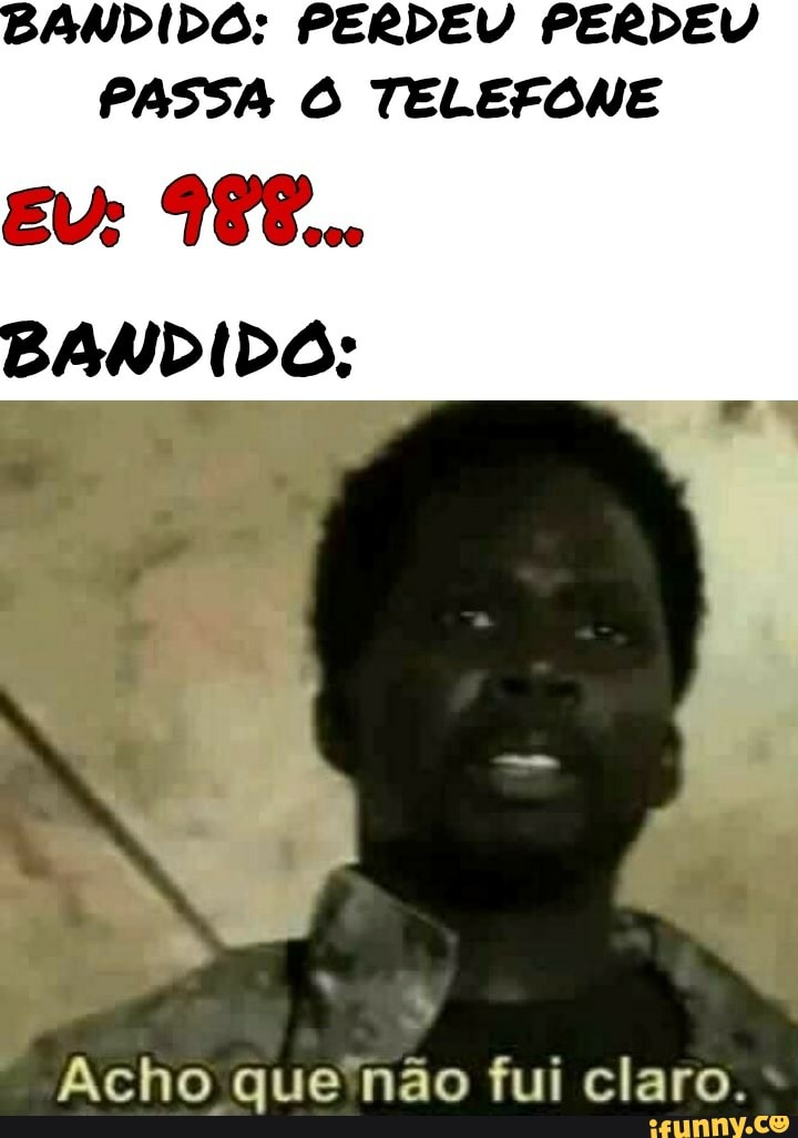 BANDIDO: PERDEU PERDEU PASSA Ô TELEFONE
eu: 988...
BANDIDO:
Acho que não fui claro.