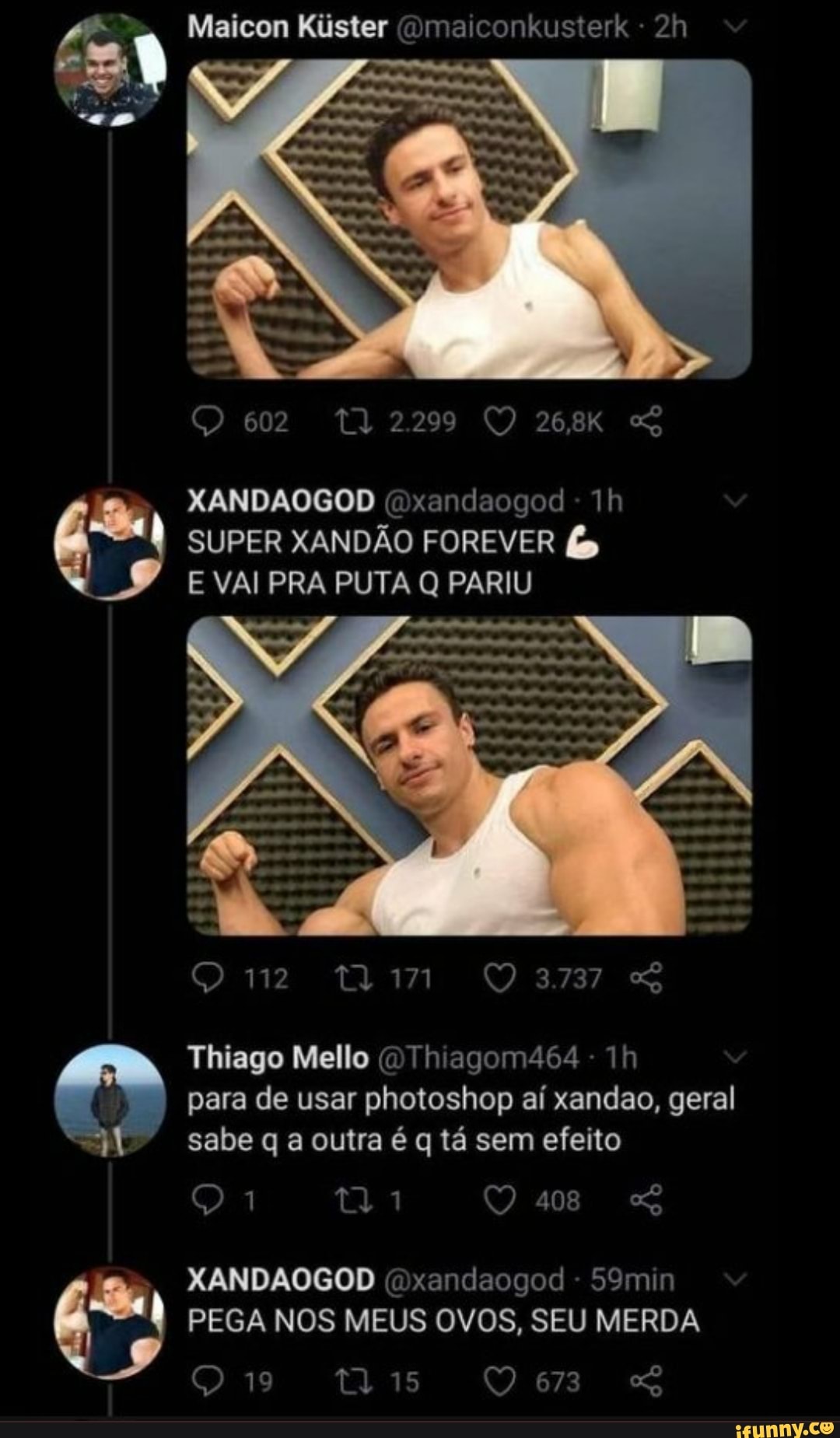 Maicon Kiister ma conkusterk
602 112299 264
SUPER XANDÃO FOREVER &
VAI PRA PUTA Q PARIU
LA
tim
Thiago Mello O hagom464- h para d de usar hotoshop aí aí xand geral para de usar photoshop aí xandao, gera
sabe q a outra é q tá sem efeito
XANDAÓGOD daogod Th
XANDAOGOD xandaogod n
PEGA NOS MEUS OVOS, SEU MERDA,
Qr