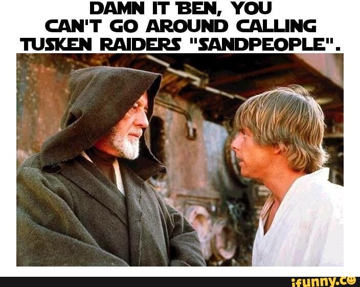 DAMN IT BEN, YOU
CAN'T GO AROUND CALLING
TUSKEN RAIDERS "SANDPEOPLE".
\