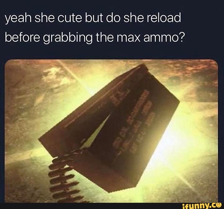 yeah she cute but do she reload
before grabbing the max ammo?