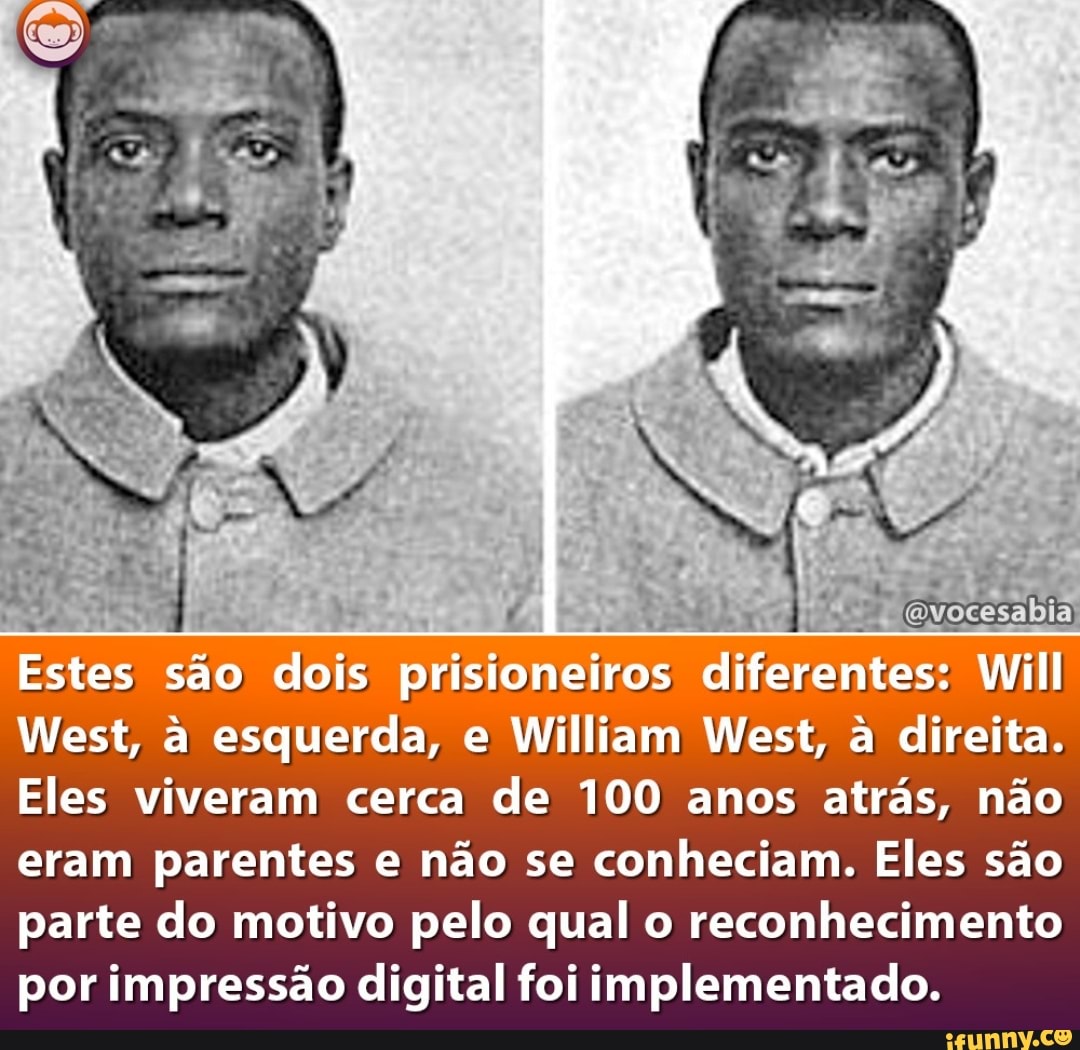 Estes são dois prisioneiros diferentes: Will
West, a esquerda, e William West, a direita.
Eles viveram cerca de 100 anos atrás, não eram parentes e não se conheciam. Eles são parte do motivo pelo qual o reconhecimento por impressão digital foi implementado.