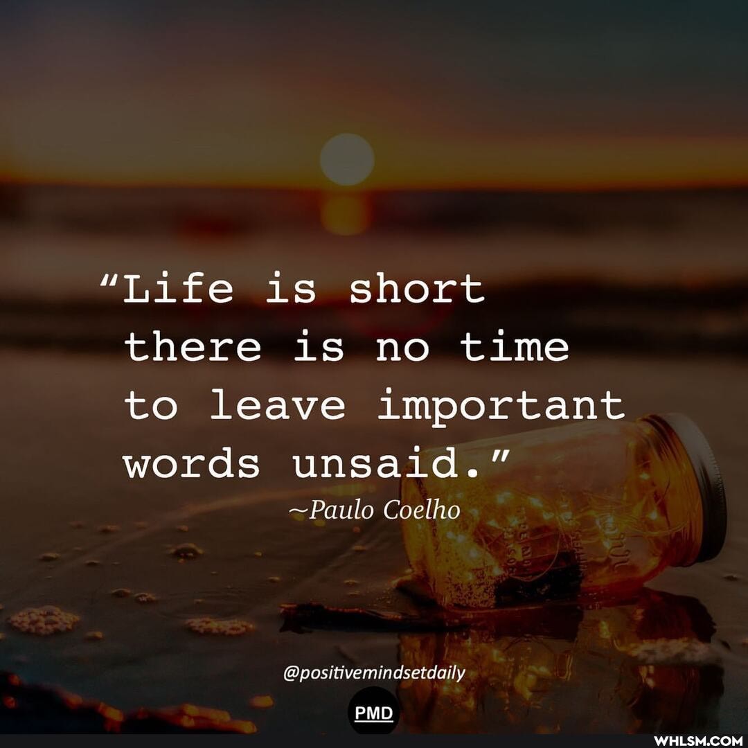 "Life is short there is no time to leave important
words unsaid."
~Paulo Coelho
@positivemindsetdaily
PMD