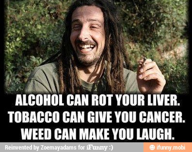 ALCOHOL I CAN ROT YOUR LIVER.
TOBACCO CAN GIVE YOU CANCER.
WEED CAN MAKE YOU LAUGH.