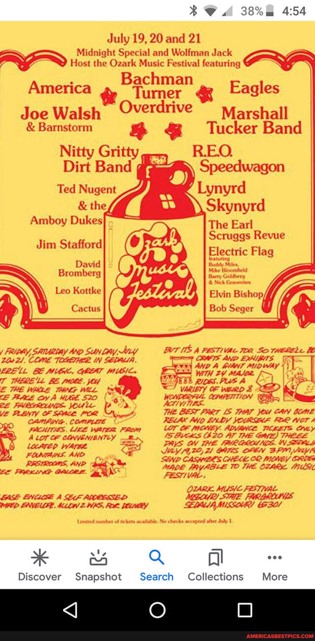 38% mm
duly 19, 20 and 21
Midnight Special and Wolfman Jack
Host the Ozark Music Festival featuring
Bachman
Turner
Joe Walsh Overdrive Marshall
Nitty Gritty)
Ted Nugent Lynyrd
Skynyrd
Amboy Dukes: The Earl
America
& Barnstorm
dim Stafford
David
Bromberg
Leo Kottke
Cactus
/ COME Sun bay, ny
121. COME TOGETHER IN SEPALIA.
MUGIC, GREAT MUEIE,
T THERE'LL BE THE WHLLE THING WEL A MUE I FAIRGROUND Joule =P VE PLENTY OF SOACE POR CAMPING. COMPLETE
PRCHITIES LIKE Fheom
ALOT OF LacATED Waree
FONPUNS. AND RESTROOMS. AHD Yor
EASE ENCUBE SEE APDCESSED SHE WED ENVELOE, ALLOW WKS.
United
Discover Snapshot
Search Collections
Eagles
Marshall
Tucker Band
Scruggs Revue
Flag
BUTIS A AND So rwehele
CRATS AND
THe BEST Par LS THAT CAN RELAX ENDY YOURBLE FOR MOF /
LO- CF MOUEY. ADYANCE TICKLTS Ovey
AT THE THLE
DAYS THE PRIRGROLNCE.
RY /4,22, 21 BATES CLEN BPI,
SEND CASHIER'S CHEM MOMEY EROE:
70 THE OTARK
OZARK. MUSC FESTIVAL MEU STE FAL SEDAUAMISSOUR/ &20/
of tichets avatlate. No checks accepted
al
More