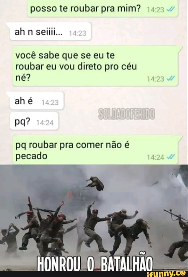 posso te roubar pra mim? 423.4
ah
você sabe que se eu te
roubar eu vou direto pro céu
ahé quo:
pq roubar pra comer não é
pecado 14:24 W