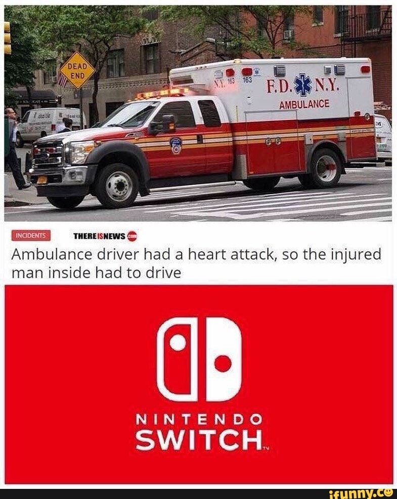 THEREISNEWS ©
Ambulance driver had a heart attack, so the injured
man inside had to drive
NINTENDO
SWITCH.
