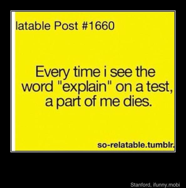 latable Post #1660
Every time i see the
word "explain" on a test,
a part of me dies.
so-relatable.tumblir.
