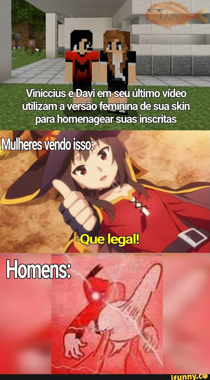 Viniccius e Davi em seu último vídeo utilizam a versão feminina de sua skin para homenagear suas inscritas
Mulheres vendo isso:
Homens: