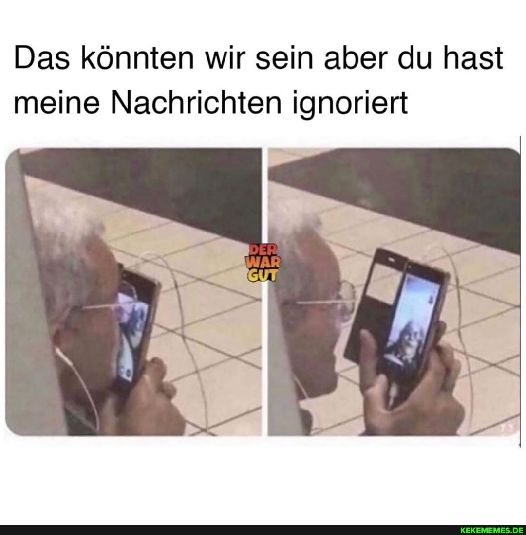 Das könnten wir sein aber du hast meine Nachrichten ignoriert