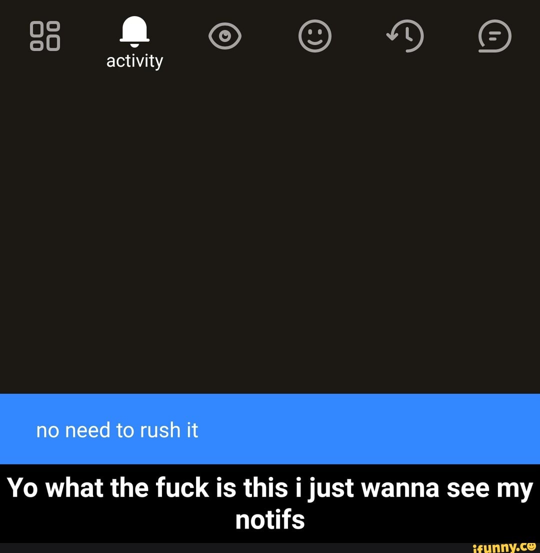 activity
no need to rush it
Yo what the fuck is this just wanna see my notifs - Yo what the fuck is this i just wanna see my notifs