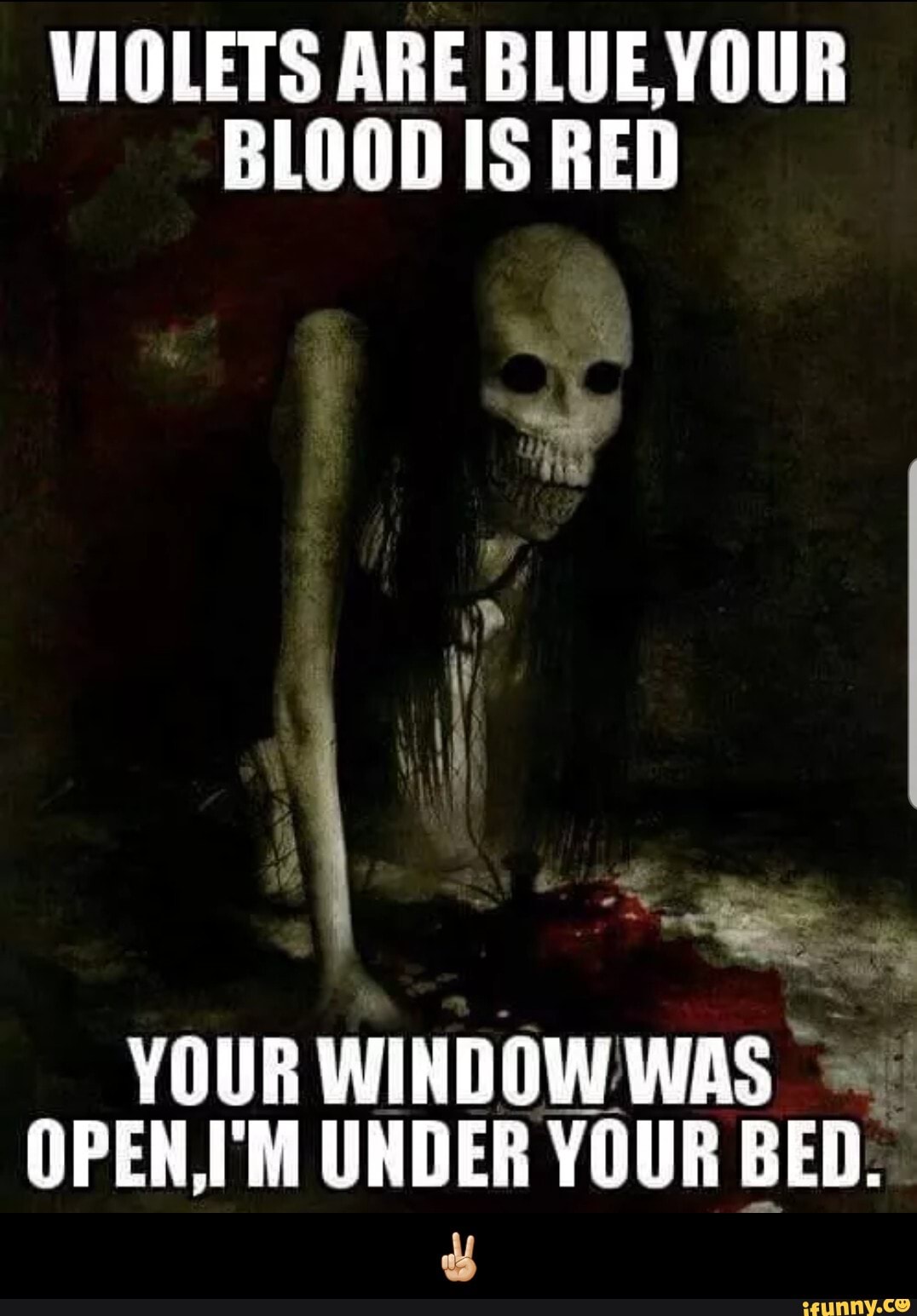 VIOLETS ARE BLUE, YOUR
BLOOD IS RED
OPEN,I'M UNDER YOUR
BED. - βπΌ