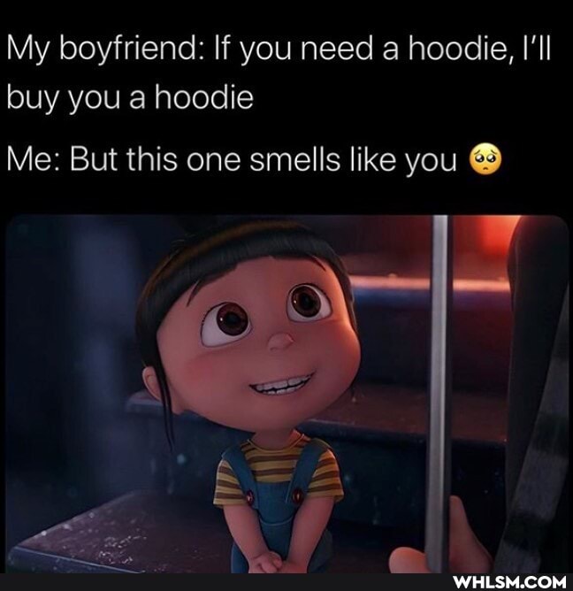 My boyfriend: If you need a hoodie, 'll buy you a hoodie
Me: But this one smells like you