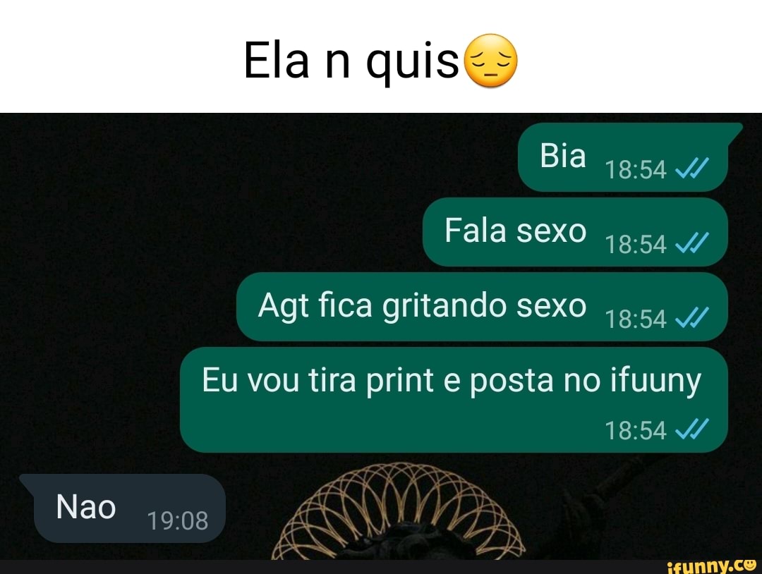 Ela n quis Bia Fala sexo Agt fica gritando sexo 4/ Eu vou tira print e  posta no ifuuny Nao - iFunny