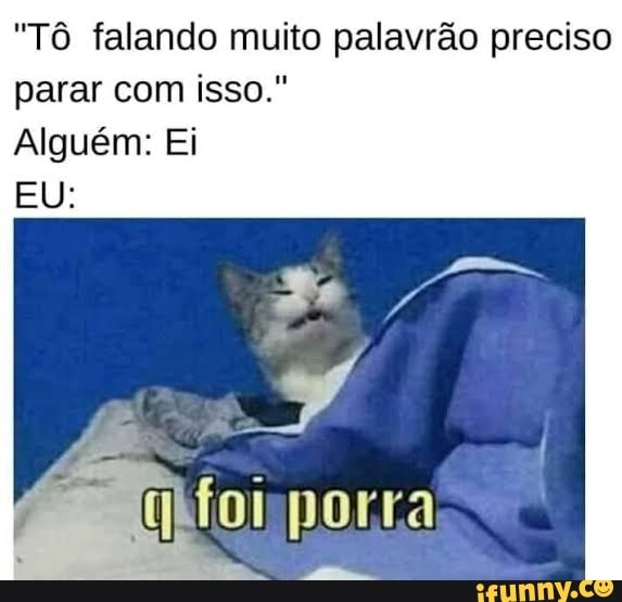 "Tô falando muito palavrão preciso parar com isso."
Alguém: Ei
EU: