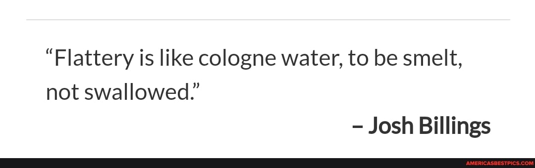 "Flattery is like cologne water, to be smelt, not swallowed.'
Josh Billings