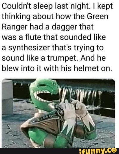 Couldn't sleep last night. I kept
thinking about how the Green
Ranger had a dagger that
was a flute that sounded like
a synthesizer that's trying to
sound like a trumpet. And he
blew into it with his helmet on.