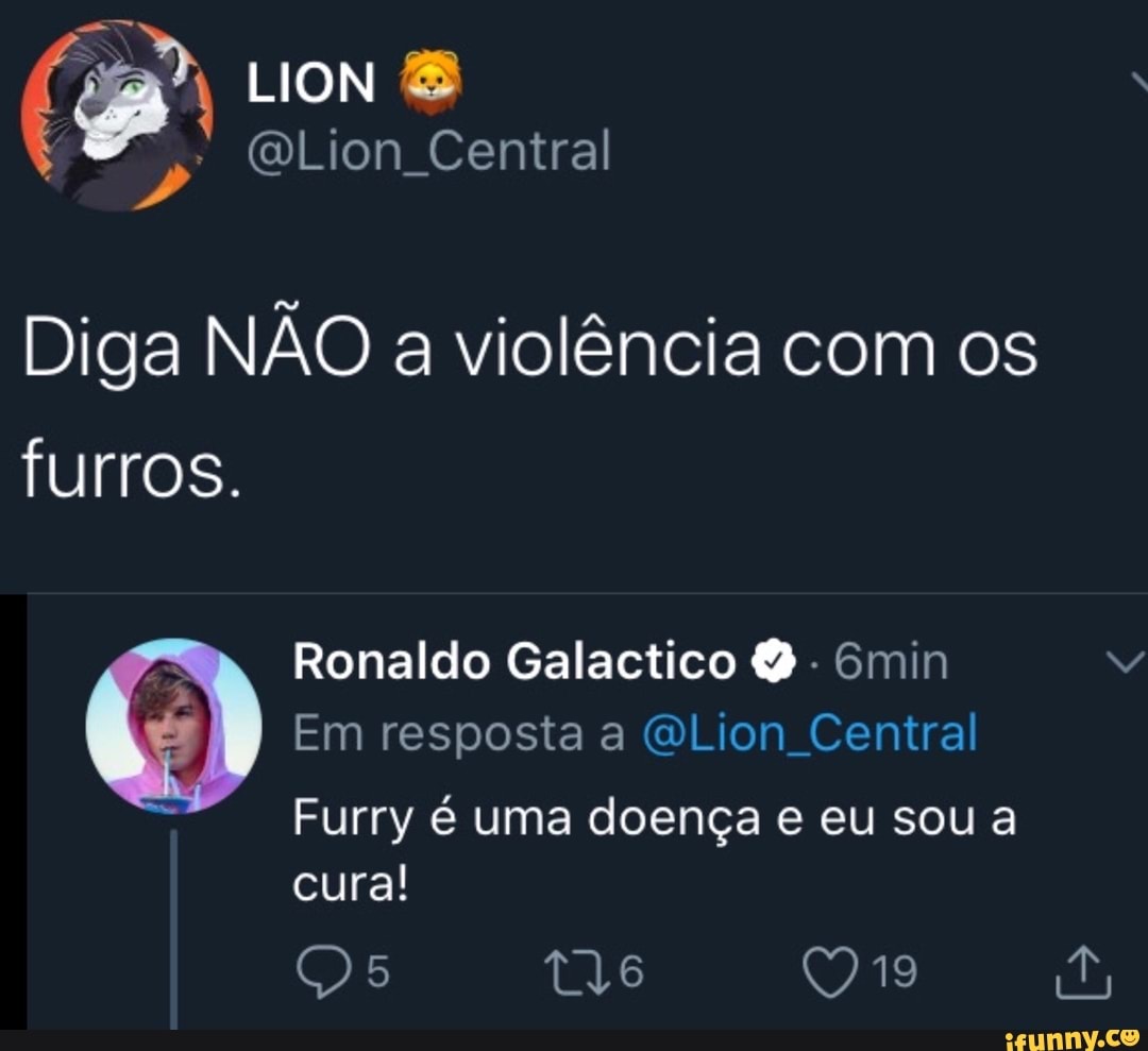 Central
Diga NÃO a violência com os furros.
ER Ronaldo Galactico - Gmin
Em resposta a QLion Central
Furry é uma doença e eu sou a
cura!
(919