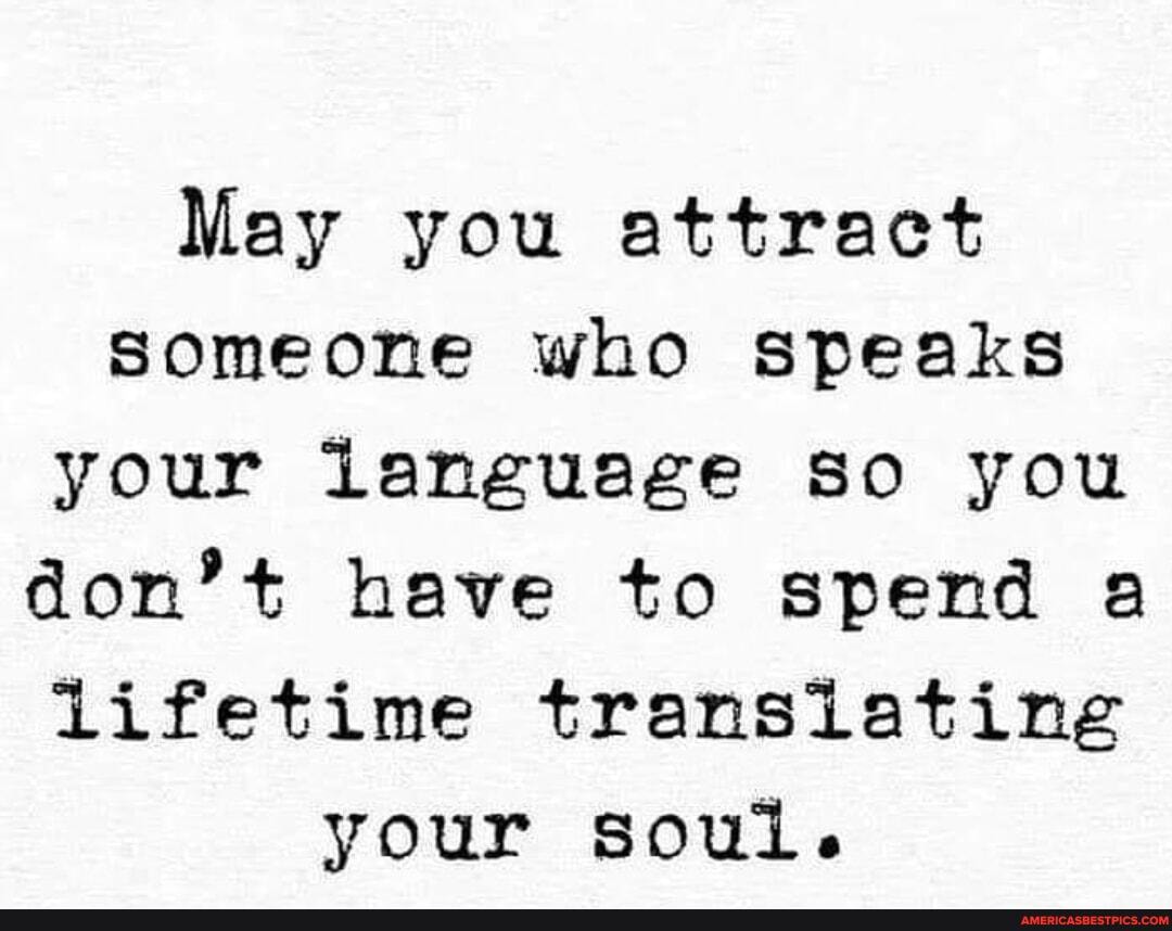 May you attract someone who speaks your language so you don't have to spend a
Lifetime transiating your soul.