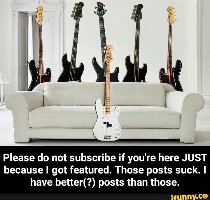 Please do not subscribe if you're here JUST because I got featured. Those posts suck.
have better(?) posts than those. - Please do not subscribe if you're here JUST because I got featured. Those posts suck. I have better(?) posts than those.
