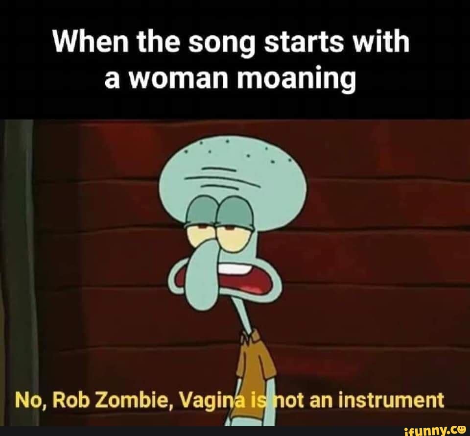 When the song starts with woman moaning
NO
No, Rob Zombie, id an Instrument