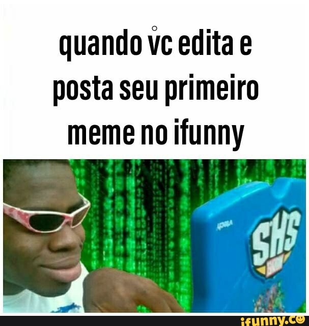 quando vc edita e
posta seu primeiro
meme no ifunny