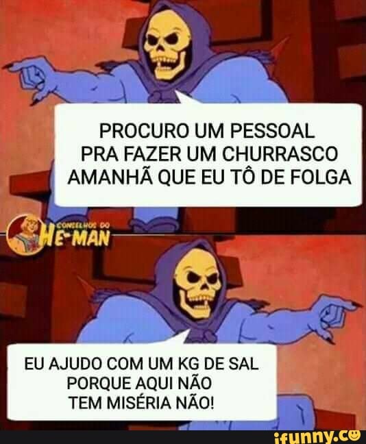 PROCURO UM PESSOAL
PRA FAZER UM CHURRASCO
AMANHÃ QUE EU TÔ DE FOLGA
EU AJUDO COM UM KG DE SAL
PORQUE AQUI NÃO
TEM MISÉRIA NÃO!