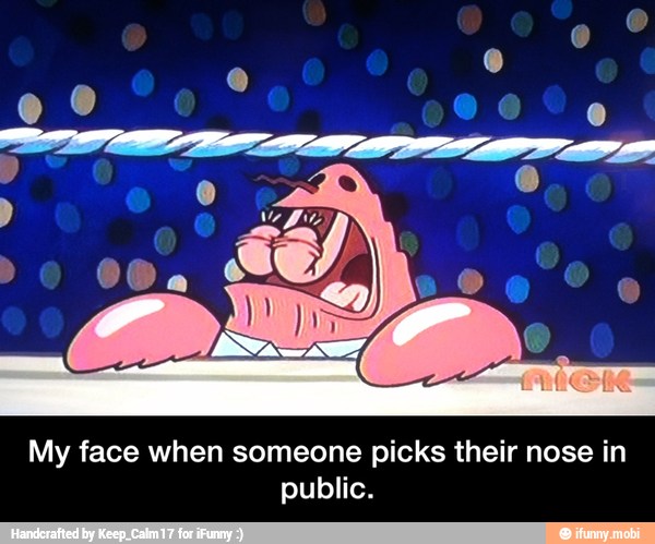 My face when someone picks their nose in
public. - My face when someone picks their nose in public.